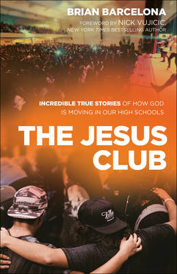 The Jesus Club – Incredible True Stories of How God Is Moving in Our High Schools - Brian Barcelona, Nick Vujicic