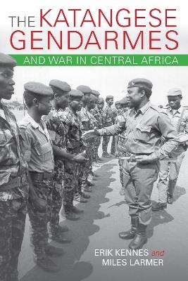 The Katangese Gendarmes and War in Central Africa - Erik Kennes, Miles Larmer