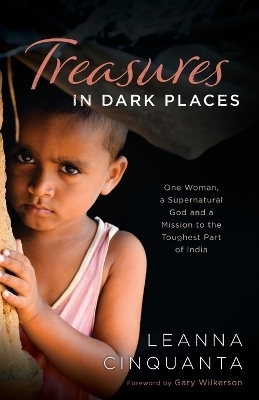 Treasures in Dark Places – One Woman, a Supernatural God and a Mission to the Toughest Part of India - Leanna Cinquanta, Gary Wilkerson