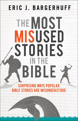 The Most Misused Stories in the Bible – Surprising Ways Popular Bible Stories Are Misunderstood - Eric J. Bargerhuff