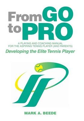 From Go to Pro - A Playing and Coaching Manual for the Aspiring Tennis Player (and Parents) - Mark a Beede