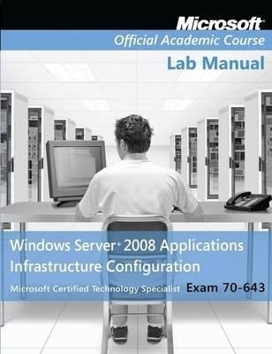 Exam 70–643 Windows Server 2008 Applications Infrastructure Configuration Lab Manual -  Microsoft Official Academic Course