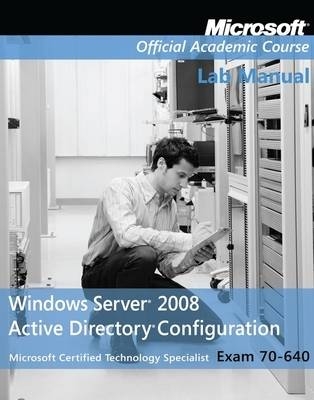 Exam 70–640 Windows Server 2008 Active Directory Configuration Lab Manual -  Microsoft Official Academic Course