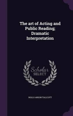 The art of Acting and Public Reading; Dramatic Interpretation - Rollo Anson Tallcott