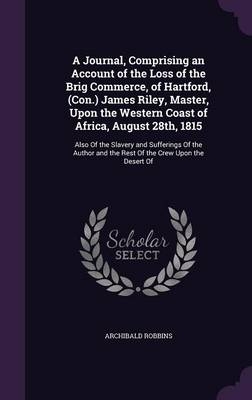 A Journal, Comprising an Account of the Loss of the Brig Commerce, of Hartford, (Con.) James Riley, Master, Upon the Western Coast of Africa, August 28th, 1815 - Archibald Robbins