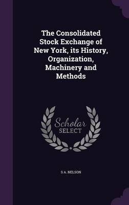 The Consolidated Stock Exchange of New York, its History, Organization, Machinery and Methods - S A Nelson