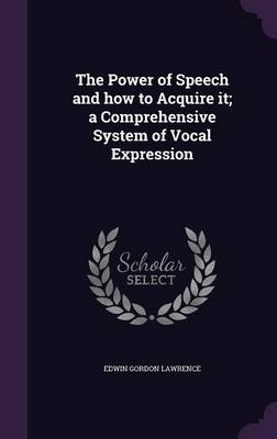 The Power of Speech and how to Acquire it; a Comprehensive System of Vocal Expression - Edwin Gordon Lawrence