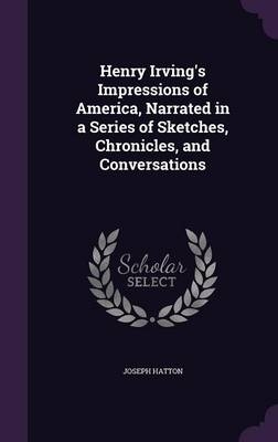 Henry Irving's Impressions of America, Narrated in a Series of Sketches, Chronicles, and Conversations - Joseph Hatton