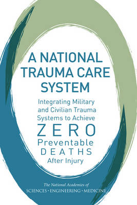 A National Trauma Care System - Engineering National Academies of Sciences  and Medicine,  Health and Medicine Division,  Board on the Health of Select Populations,  Board on Health Sciences Policy,  Committee on Military Trauma Care's Learning Health System and Its Translation to the Civilian Sector