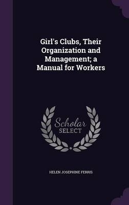 Girl's Clubs, Their Organization and Management; a Manual for Workers - Helen Josephine Ferris