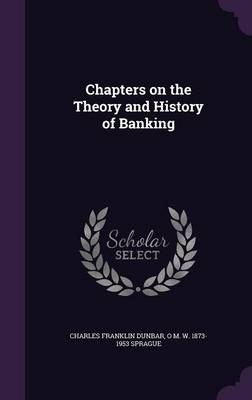 Chapters on the Theory and History of Banking - Oliver Mitchell Wentworth Sprague, Charles Franklin Dunbar