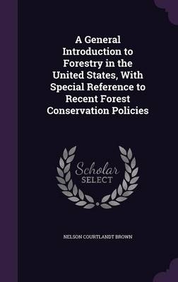 A General Introduction to Forestry in the United States, With Special Reference to Recent Forest Conservation Policies - Nelson Courtlandt Brown