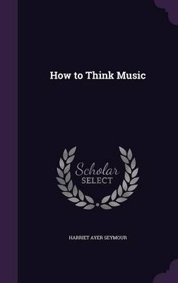 How to Think Music - Harriet Ayer Seymour