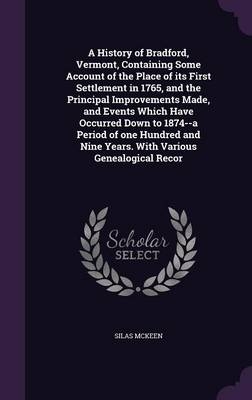 A History of Bradford, Vermont, Containing Some Account of the Place of its First Settlement in 1765, and the Principal Improvements Made, and Events Which Have Occurred Down to 1874--a Period of one Hundred and Nine Years. With Various Genealogical Recor - Silas McKeen