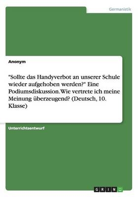 "Sollte das Handyverbot an unserer Schule wieder aufgehoben werden?" Eine Podiumsdiskussion. Wie vertrete ich meine Meinung Ã¼berzeugend? (Deutsch, 10. Klasse) -  Anonymous