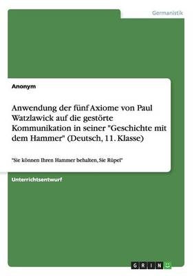Anwendung der fÃ¼nf Axiome von Paul Watzlawick auf die gestÃ¶rte Kommunikation in seiner "Geschichte mit dem Hammer" (Deutsch, 11. Klasse) -  Anonymous