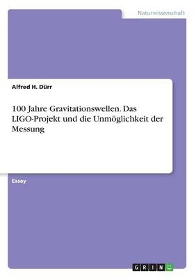 100 Jahre Gravitationswellen. Das LIGO-Projekt und die UnmÃ¶glichkeit der Messung - Alfred H. DÃ¼rr