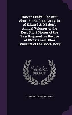 How to Study "The Best Short Stories"; an Analysis of Edward J. O'Brien's Annual Volumes of the Best Short Stories of the Year Prepared for the use of Writers and Other Students of the Short-story - Blanche Colton Williams