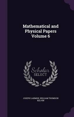 Mathematical and Physical Papers Volume 6 - Joseph Larmor, Baron William Thomson Kelvin