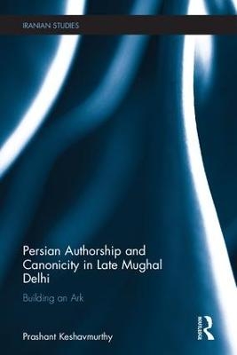 Persian Authorship and Canonicity in Late Mughal Delhi - Prashant Keshavmurthy