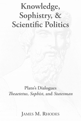 Knowledge, Sophistry, and Scientific Politics – Plato`s Dialogues Theaetetus, Sophist, and Statesman - James M. Rhodes