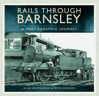 Rails Through Barnsley - A Photographic History - Alan Whitehouse