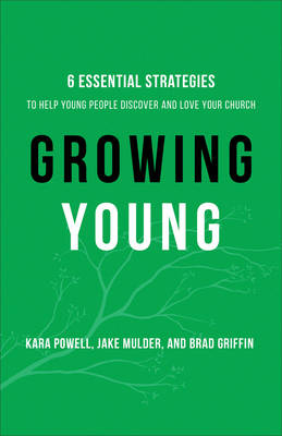 Growing Young – Six Essential Strategies to Help Young People Discover and Love Your Church - Kara Powell, Jake Mulder, Brad Griffin