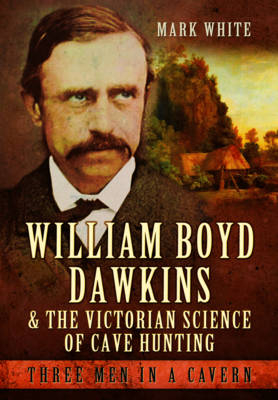 William Boyd Dawkins and the Victorian Science of Cave Hunting - Mark John White