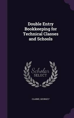 Double Entry Bookkeeping for Technical Classes and Schools - George F Clarke