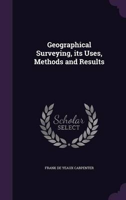 Geographical Surveying, Its Uses, Methods and Results - Frank De Yeaux Carpenter