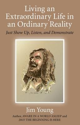 Living an Extraordinary Life in an Ordinary Real – Just Show Up, Listen, and Demonstrate - James Young