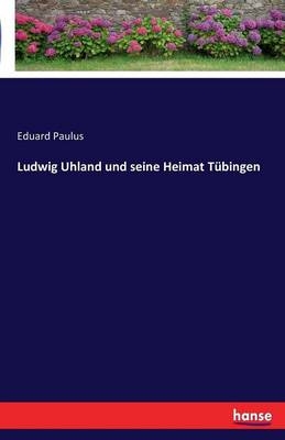 Ludwig Uhland und seine Heimat Tübingen - Eduard Paulus