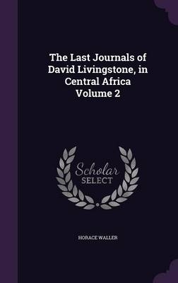 The Last Journals of David Livingstone, in Central Africa Volume 2 - Horace Waller