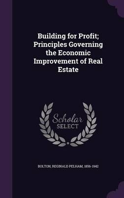 Building for Profit; Principles Governing the Economic Improvement of Real Estate - Reginald Pelham Bolton