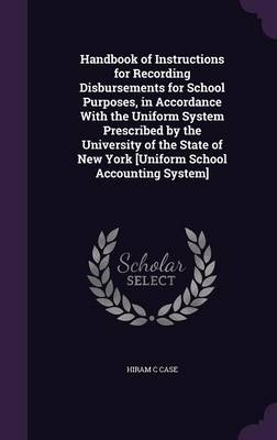 Handbook of Instructions for Recording Disbursements for School Purposes, in Accordance With the Uniform System Prescribed by the University of the State of New York [Uniform School Accounting System] - Hiram C Case