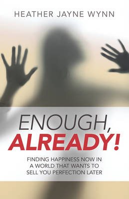 Enough, Already! – Finding Happiness Now in a World That Wants to Sell You Perfection Later - Heather Wynn