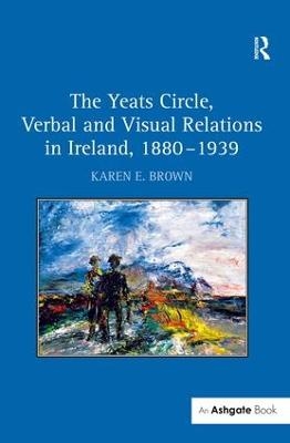 The Yeats Circle, Verbal and Visual Relations in Ireland, 1880–1939 - Karen E. Brown
