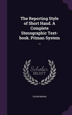 The Reporting Style of Short Hand. A Complete Stenographic Text-book. Pitman System .. - Eldon Moran