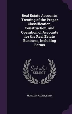 Real Estate Accounts; Treating of the Proper Classification, Construction, and Operation of Accounts for the Real Estate Business, Including Forms - Walter Mucklow