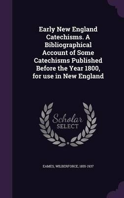 Early New England Catechisms. a Bibliographical Account of Some Catechisms Published Before the Year 1800, for Use in New England - Wilberforce Eames