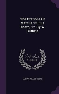 The Orations Of Marcus Tullius Cicero, Tr. By W. Guthrie - Marcus Tullius Cicero