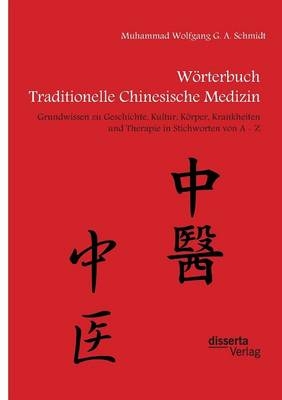 Wörterbuch Traditionelle Chinesische Medizin. Grundwissen zu Geschichte, Kultur, Körper, Krankheiten und Therapien in Stichworten von A - Z - Muhammad W. G. A. Schmidt