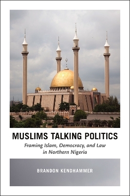 Muslims Talking Politics – Framing Islam, Democracy, and Law in Northern Nigeria - Brandon Kendhammer