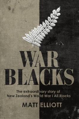 War Blacks: The extraordinary story of New Zealand's WWI All Blacks - Matt Elliott