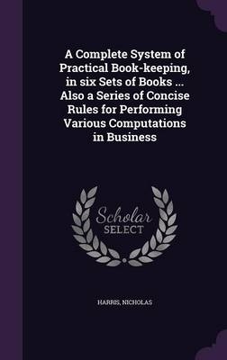 A Complete System of Practical Book-keeping, in six Sets of Books ... Also a Series of Concise Rules for Performing Various Computations in Business - Nicholas Harris