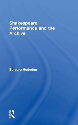 Shakespeare, Performance and the Archive - Barbara Hodgdon