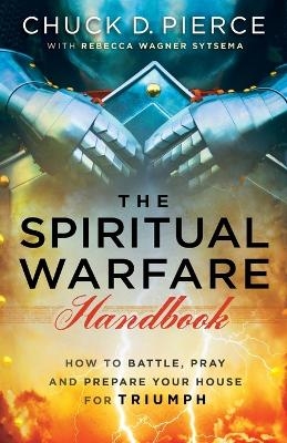 The Spiritual Warfare Handbook – How to Battle, Pray and Prepare Your House for Triumph - Chuck D. Pierce, Rebecca Wagner Sytsema