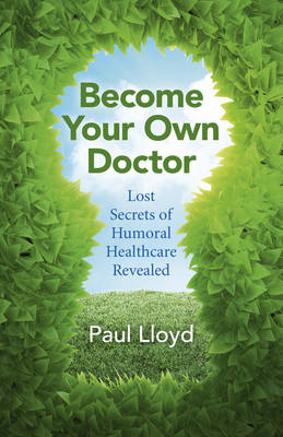 Become Your Own Doctor – Lost Secrets of Humoral Healthcare Revealed - Paul Lloyd