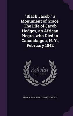 "Black Jacob," a Monument of Grace. The Life of Jacob Hodges, an African Negro, who Died in Canandaigua, N. Y., February 1842 - A D 1798-1875 Eddy