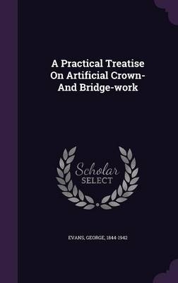 A Practical Treatise On Artificial Crown- And Bridge-work - George Evans